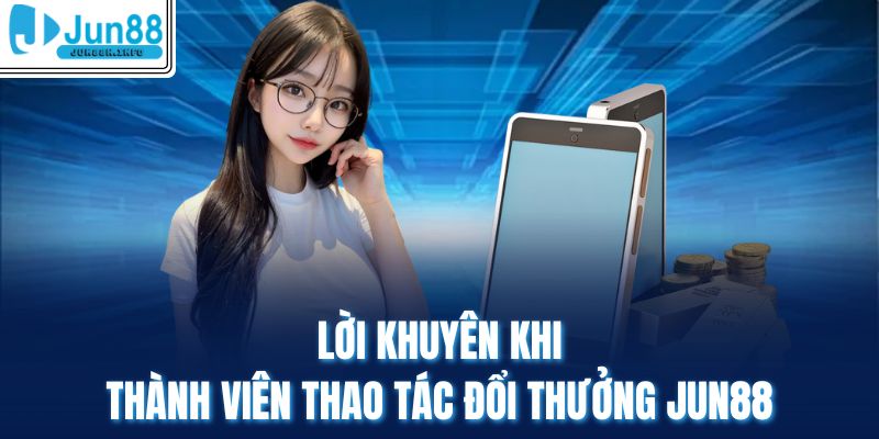 Lời khuyên khi thành viên thao tác đổi thưởng Jun88